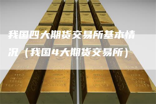 我国四大期货交易所基本情况(我国4大期货交易所)
