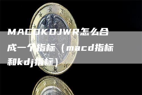 MACDKDJWR怎么合成一个指标（macd指标和kdj指标）