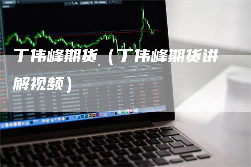 丁伟峰期货(丁伟峰期货讲解视频)
