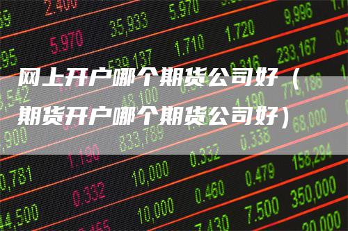 网上开户哪个期货公司好(期货开户哪个期货公司好)