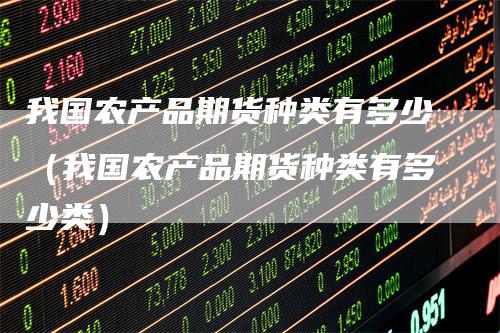 我国农产品期货种类有多少(我国农产品期货种类有多少类)