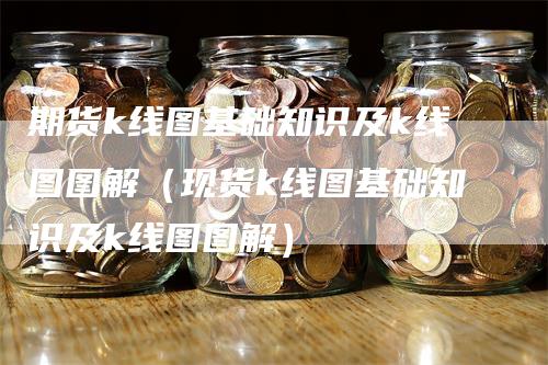期货k线图基础知识及k线图图解（现货k线图基础知识及k线图图解）