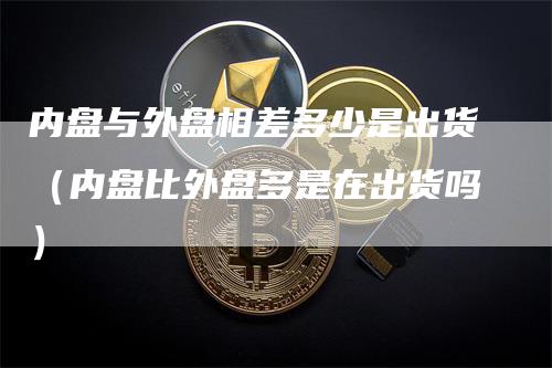 内盘与外盘相差多少是出货（内盘比外盘多是在出货吗）