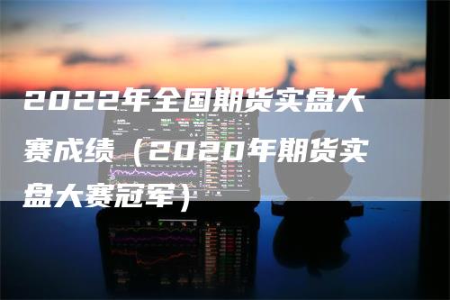 2022年全国期货实盘大赛成绩（2020年期货实盘大赛冠军）