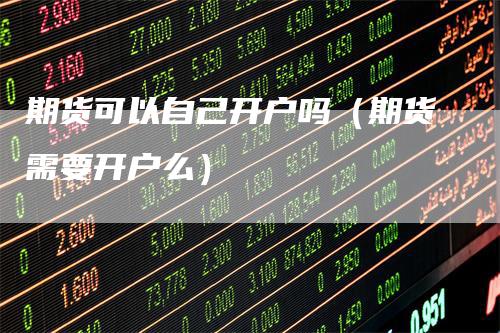期货可以自己开户吗(期货需要开户么)