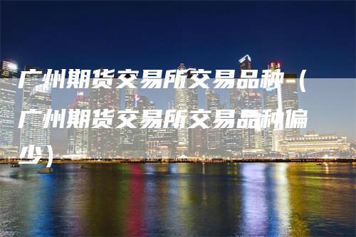 广州期货交易所交易品种（广州期货交易所交易品种偏少）