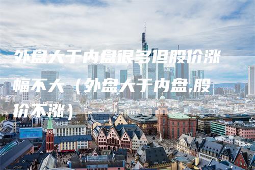 外盘大于内盘很多但股价涨幅不大（外盘大于内盘,股价不涨）