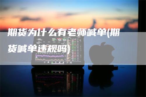 期货为什么有老师喊单(期货喊单违规吗)