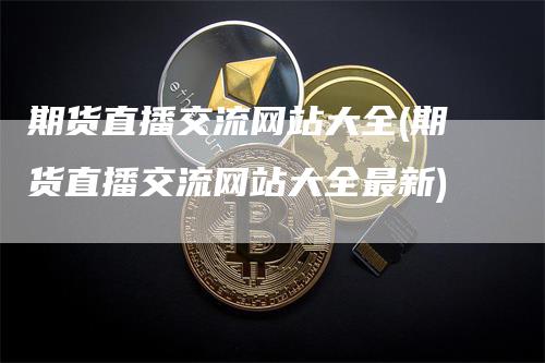 期货直播交流网站大全(期货直播交流网站大全最新)