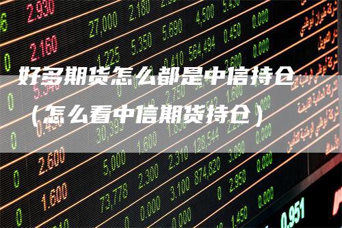 好多期货怎么都是中信持仓（怎么看中信期货持仓）