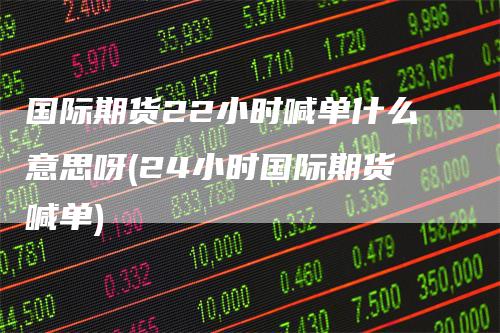 国际期货22小时喊单什么意思呀(24小时国际期货喊单)