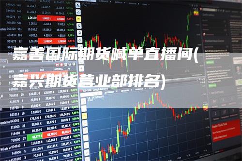 嘉善国际期货喊单直播间(嘉兴期货营业部排名)