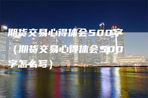 期货交易心得体会500字(期货交易心得体会500字怎么写)