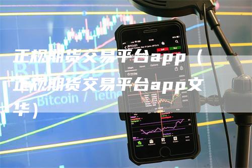 正规期货交易平台app(正规期货交易平台app文华)