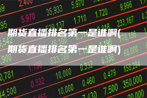 期货直播排名第一是谁啊(期货直播排名第一是谁啊)