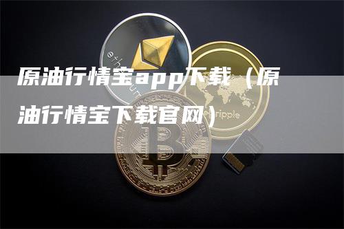 原油行情宝app下载(原油行情宝下载官网)