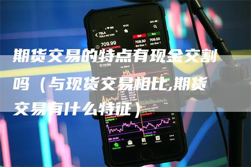 期货交易的特点有现金交割吗（与现货交易相比,期货交易有什么特征）