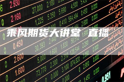 乘风期货大讲堂 直播