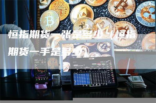 恒指期货一张是多少(恒指期货一手是多少)