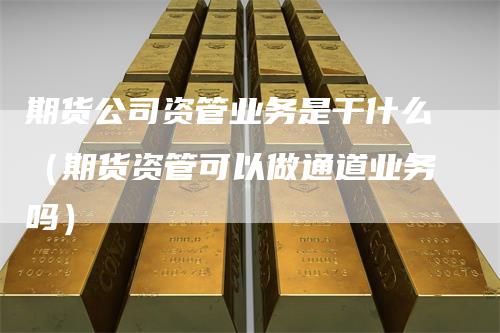 期货公司资管业务是干什么（期货资管可以做通道业务吗）