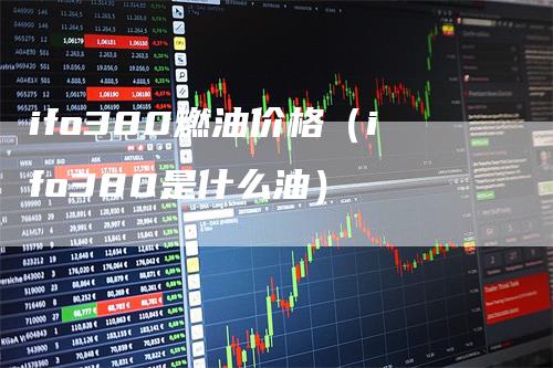 ifo380燃油价格(ifo380是什么油)