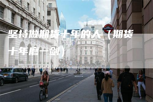 坚持做期货十年的人（期货十年磨一剑）