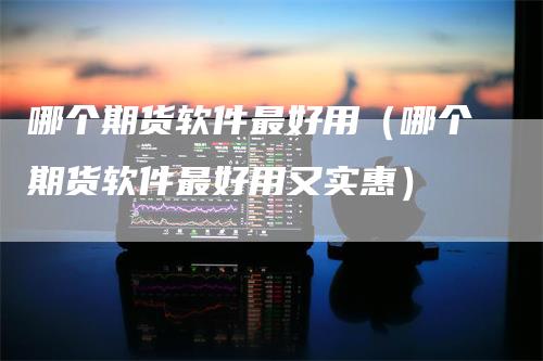 哪个期货软件最好用（哪个期货软件最好用又实惠）