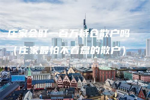 庄家会盯一百万持仓散户吗（庄家最怕不看盘的散户）