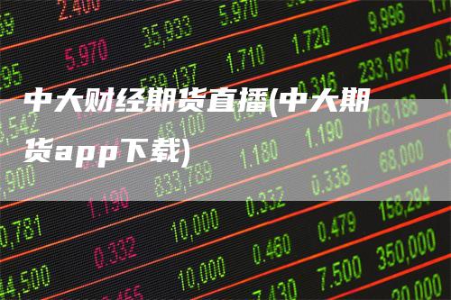 中大财经期货直播(中大期货app下载)