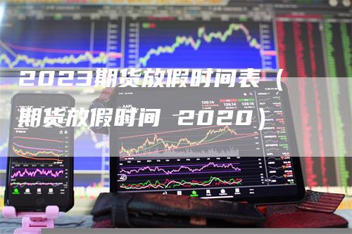2023期货放假时间表(期货放假时间 2020)