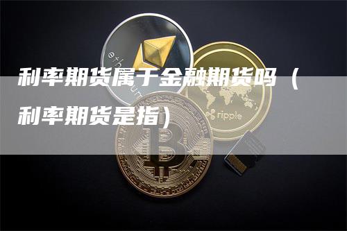利率期货属于金融期货吗（利率期货是指）