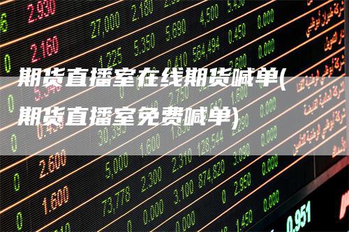 期货直播室在线期货喊单(期货直播室免费喊单)