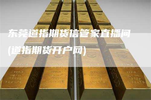 东莞道指期货信管家直播间(道指期货开户网)