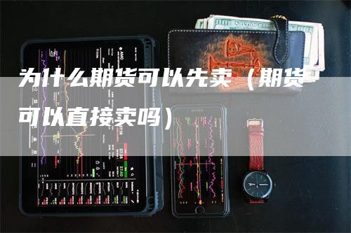 为什么期货可以先卖（期货可以直接卖吗）