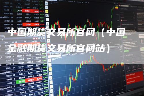 中国期货交易所官网（中国金融期货交易所官网站）