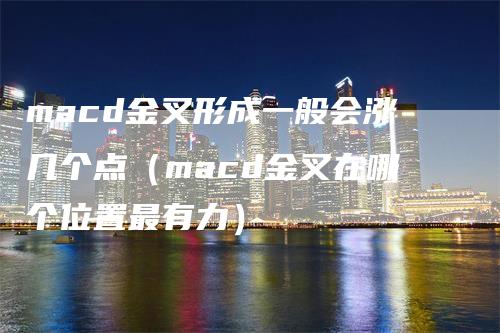 macd金叉形成一般会涨几个点(macd金叉在哪个位置最有力)