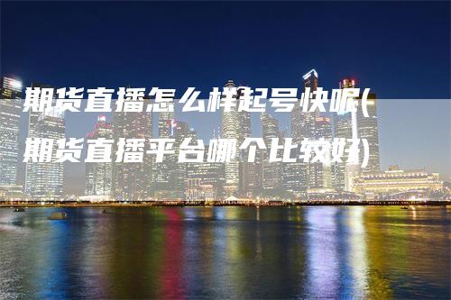 期货直播怎么样起号快呢(期货直播平台哪个比较好)