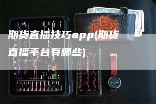 期货直播技巧app(期货直播平台有哪些)