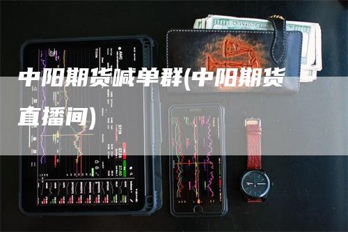 中阳期货喊单群(中阳期货直播间)