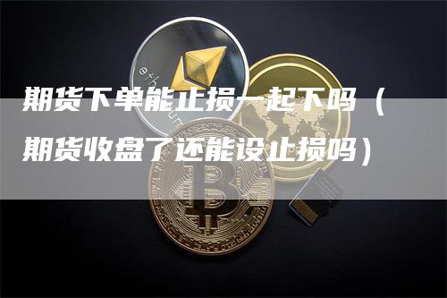 期货下单能止损一起下吗（期货收盘了还能设止损吗）
