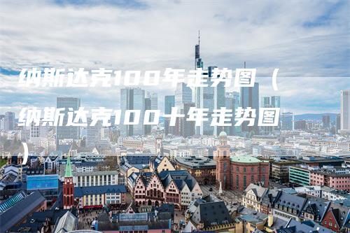 纳斯达克100年走势图（纳斯达克100十年走势图）