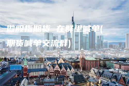 做股指期货 在群里喊单(期货喊单交流群)