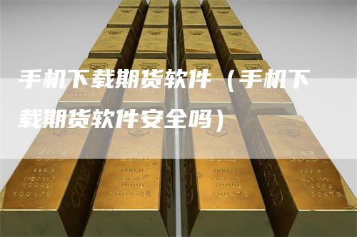 手机下载期货软件(手机下载期货软件安全吗)