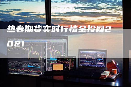 热卷期货实时行情金投网2021