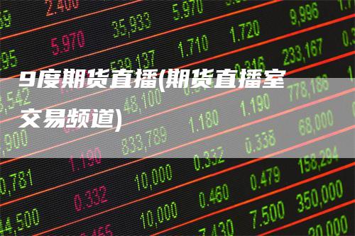 9度期货直播(期货直播室交易频道)
