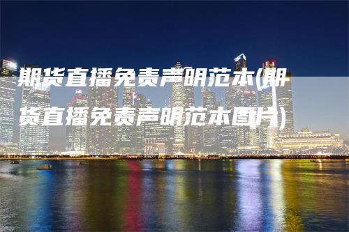期货直播免责声明范本(期货直播免责声明范本图片)