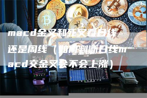 macd金叉和死叉看日线还是周线(如何判断日线macd交金叉会不会上涨)