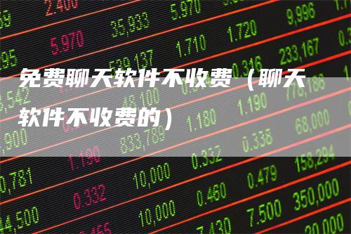 免费聊天软件不收费(聊天软件不收费的)