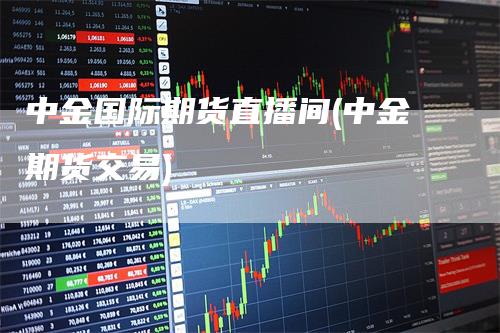 中金国际期货直播间(中金期货交易)
