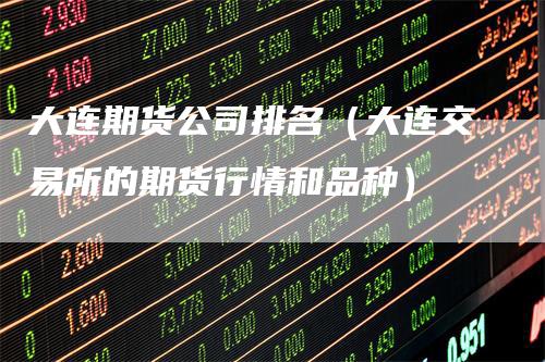 大连期货公司排名(大连交易所的期货行情和品种)